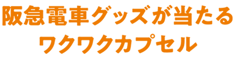 阪急電車グッズが当たるワクワクカプセル
